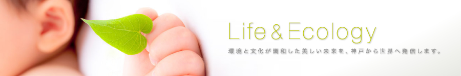 Li fe & Ecolog y 環境と文化が調和した美しい未来を、神戸から世界へ発信します。